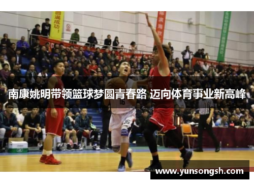 南康姚明带领篮球梦圆青春路 迈向体育事业新高峰
