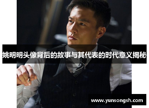 姚明明头像背后的故事与其代表的时代意义揭秘 姚明明头像背后的故事与其代表的时代意义揭秘
