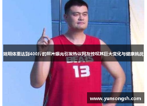 姚明体重达到400斤的照片曝光引发热议网友惊叹其巨大变化与健康挑战 姚明体重达到400斤的照片曝光引发热议网友惊叹其巨大变化与健康挑战