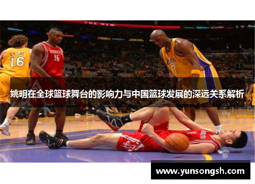 姚明在全球篮球舞台的影响力与中国篮球发展的深远关系解析