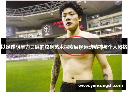 以足球明星为灵感的纹身艺术探索展现运动精神与个人风格 以足球明星为灵感的纹身艺术探索展现运动精神与个人风格