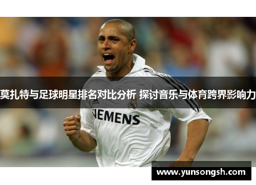 莫扎特与足球明星排名对比分析 探讨音乐与体育跨界影响力 莫扎特与足球明星排名对比分析 探讨音乐与体育跨界影响力