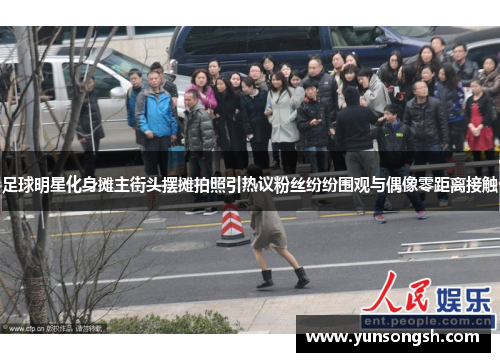 足球明星化身摊主街头摆摊拍照引热议粉丝纷纷围观与偶像零距离接触 足球明星化身摊主街头摆摊拍照引热议粉丝纷纷围观与偶像零距离接触