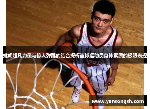 姚明超凡力量与惊人弹跳的结合探析篮球运动员身体素质的极限表现 姚明超凡力量与惊人弹跳的结合探析篮球运动员身体素质的极限表现