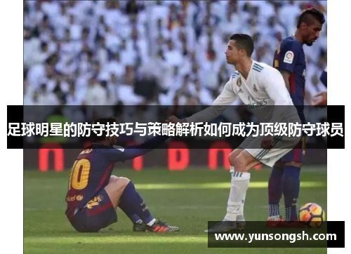 足球明星的防守技巧与策略解析如何成为顶级防守球员 足球明星的防守技巧与策略解析如何成为顶级防守球员