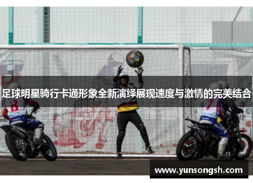足球明星骑行卡通形象全新演绎展现速度与激情的完美结合
