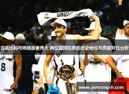 吉诺比利与姚明谁更伟大 两位篮球巨星的历史地位与贡献对比分析 吉诺比利与姚明谁更伟大 两位篮球巨星的历史地位与贡献对比分析