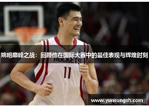 姚明巅峰之战:回顾他在国际大赛中的最佳表现与辉煌时刻 姚明巅峰之战:回顾他在国际大赛中的最佳表现与辉煌时刻