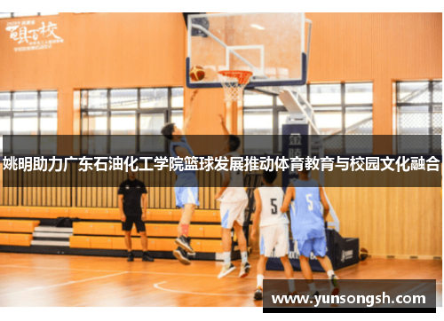 姚明助力广东石油化工学院篮球发展推动体育教育与校园文化融合 姚明助力广东石油化工学院篮球发展推动体育教育与校园文化融合