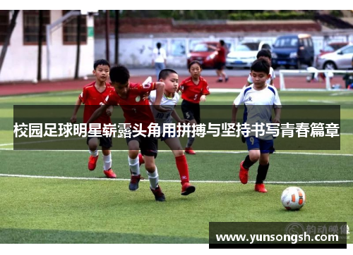 校园足球明星崭露头角用拼搏与坚持书写青春篇章 校园足球明星崭露头角用拼搏与坚持书写青春篇章