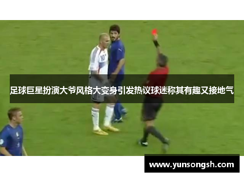 足球巨星扮演大爷风格大变身引发热议球迷称其有趣又接地气 足球巨星扮演大爷风格大变身引发热议球迷称其有趣又接地气