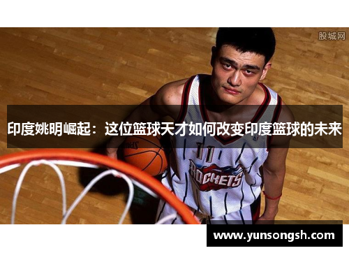印度姚明崛起：这位篮球天才如何改变印度篮球的未来
