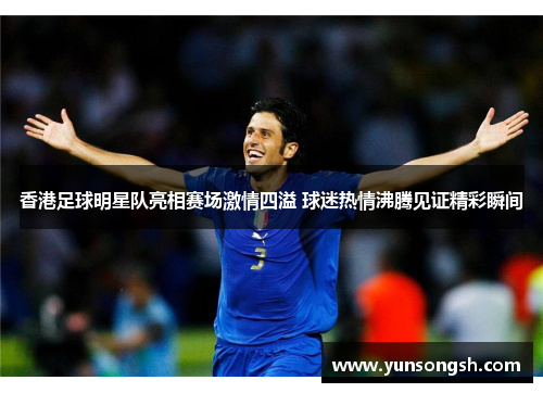 香港足球明星队亮相赛场激情四溢 球迷热情沸腾见证精彩瞬间 香港足球明星队亮相赛场激情四溢 球迷热情沸腾见证精彩瞬间