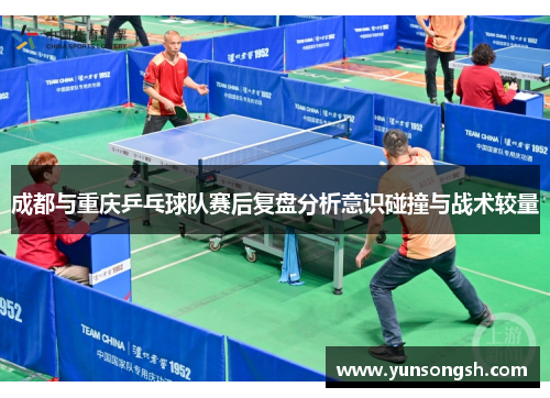成都与重庆乒乓球队赛后复盘分析意识碰撞与战术较量
