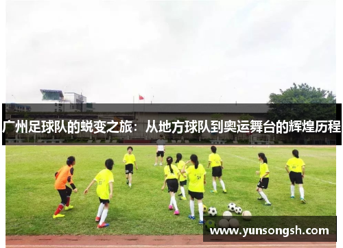 广州足球队的蜕变之旅：从地方球队到奥运舞台的辉煌历程