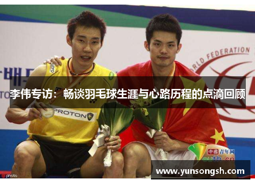李伟专访：畅谈羽毛球生涯与心路历程的点滴回顾