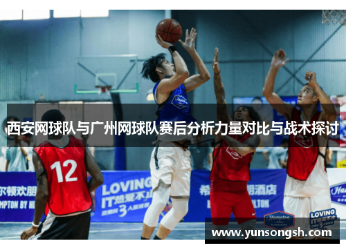 西安网球队与广州网球队赛后分析力量对比与战术探讨