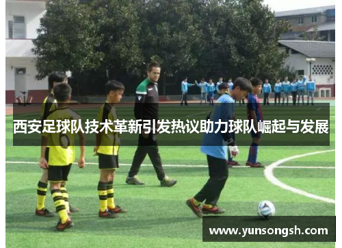 西安足球队技术革新引发热议助力球队崛起与发展