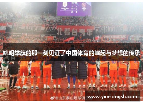 姚明举旗的那一刻见证了中国体育的崛起与梦想的传承