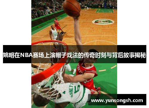 姚明在NBA赛场上演帽子戏法的传奇时刻与背后故事揭秘