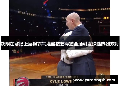 姚明在赛场上展现霸气灌篮技艺震撼全场引发球迷热烈欢呼