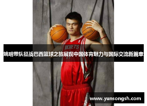 姚明带队征战巴西篮球之旅展现中国体育魅力与国际交流新篇章