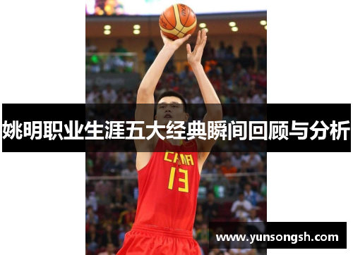 姚明职业生涯五大经典瞬间回顾与分析