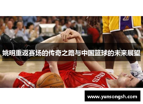 姚明重返赛场的传奇之路与中国篮球的未来展望