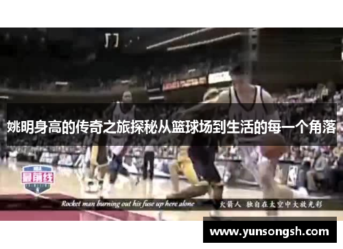 姚明身高的传奇之旅探秘从篮球场到生活的每一个角落