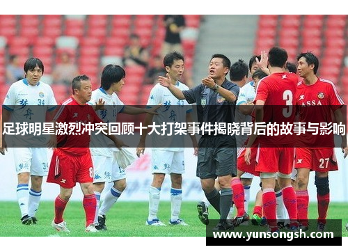 足球明星激烈冲突回顾十大打架事件揭晓背后的故事与影响