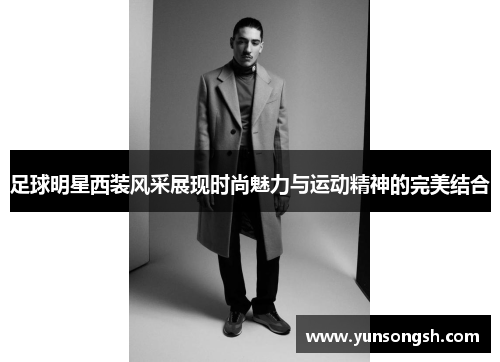 足球明星西装风采展现时尚魅力与运动精神的完美结合