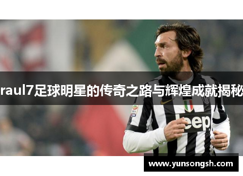 raul7足球明星的传奇之路与辉煌成就揭秘