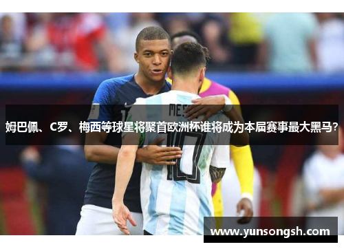 姆巴佩、C罗、梅西等球星将聚首欧洲杯谁将成为本届赛事最大黑马？