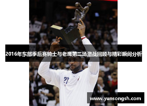 2016年东部季后赛骑士与老鹰第二场激战回顾与精彩瞬间分析