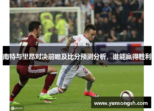 南特与里昂对决前瞻及比分预测分析，谁能赢得胜利