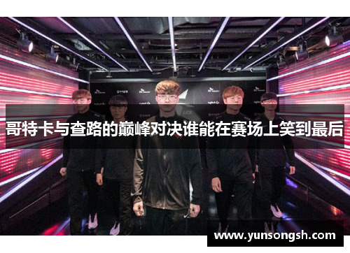 哥特卡与查路的巅峰对决谁能在赛场上笑到最后