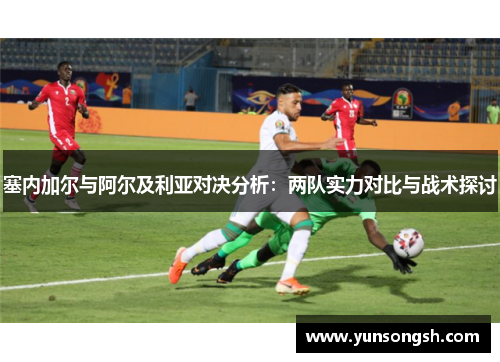 塞内加尔与阿尔及利亚对决分析：两队实力对比与战术探讨