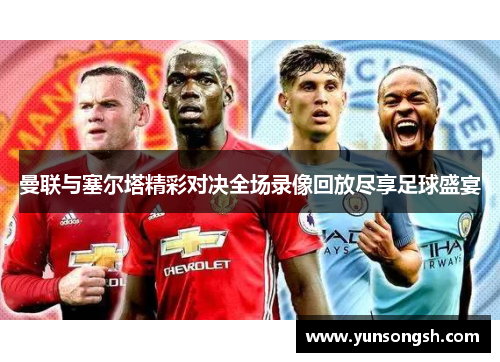 曼联与塞尔塔精彩对决全场录像回放尽享足球盛宴