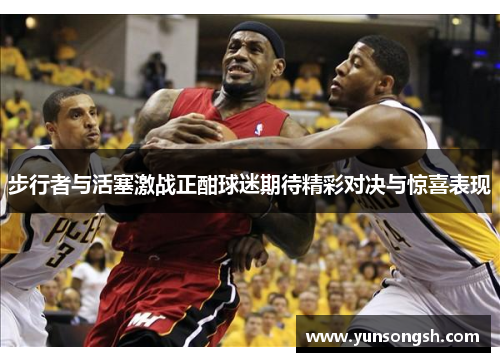 步行者与活塞激战正酣球迷期待精彩对决与惊喜表现