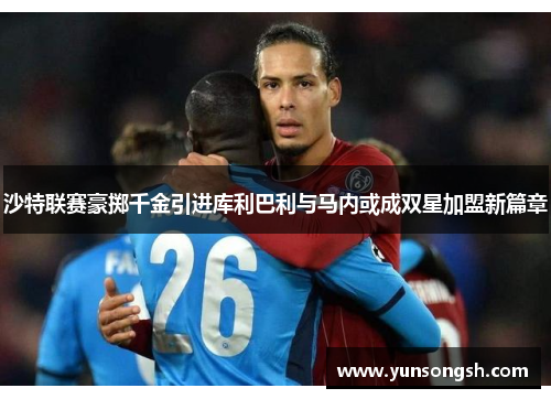 沙特联赛豪掷千金引进库利巴利与马内或成双星加盟新篇章