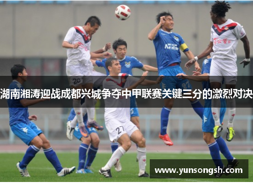 湖南湘涛迎战成都兴城争夺中甲联赛关键三分的激烈对决