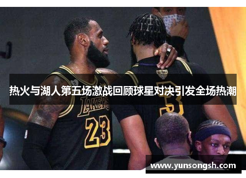 热火与湖人第五场激战回顾球星对决引发全场热潮