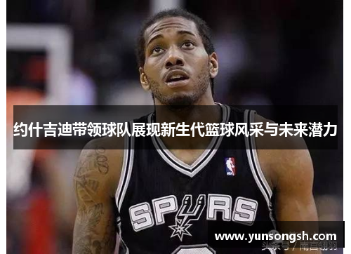 约什吉迪带领球队展现新生代篮球风采与未来潜力