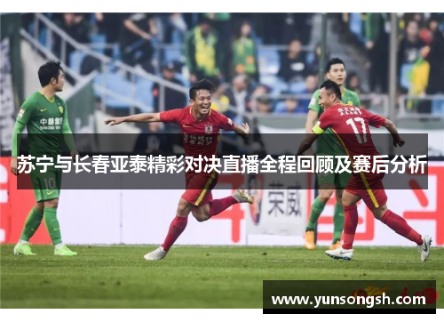 苏宁与长春亚泰精彩对决直播全程回顾及赛后分析
