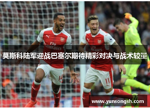 莫斯科陆军迎战巴塞尔期待精彩对决与战术较量